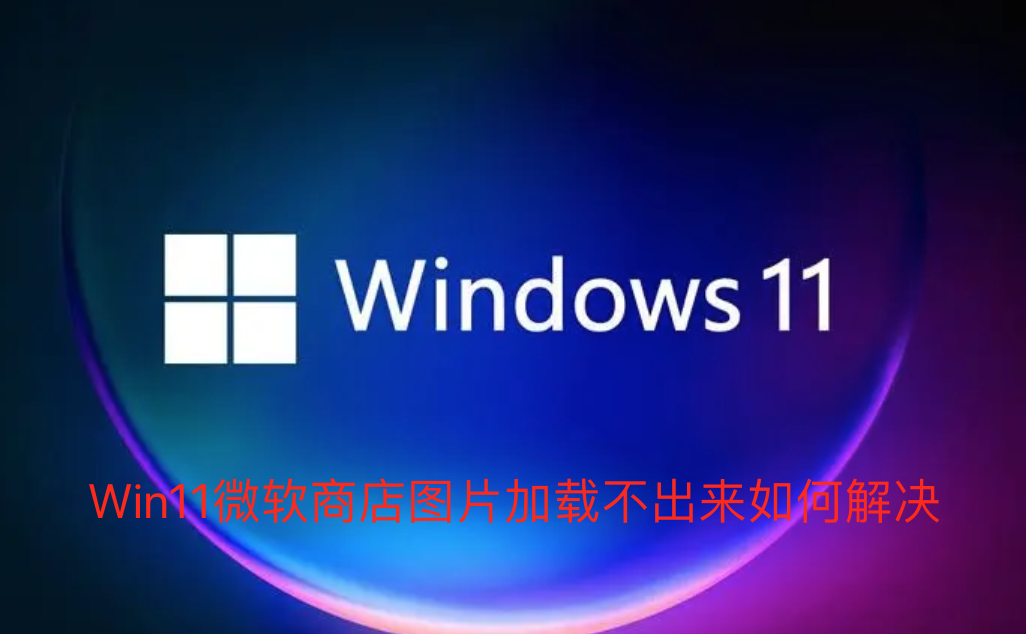 Win11微软商店图片加载不出来如何解决