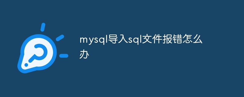 mysql导入sql文件报错怎么办