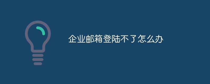 企业邮箱登陆不了怎么办