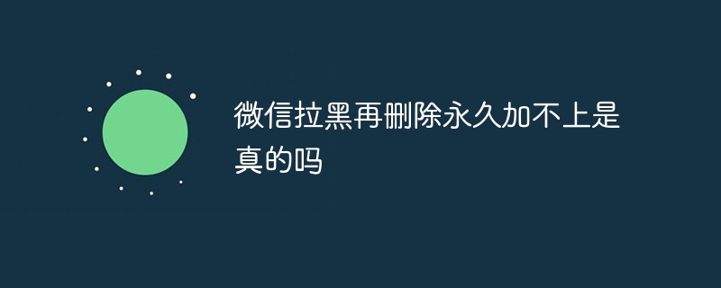 微信拉黑再删除永久加不上是真的吗